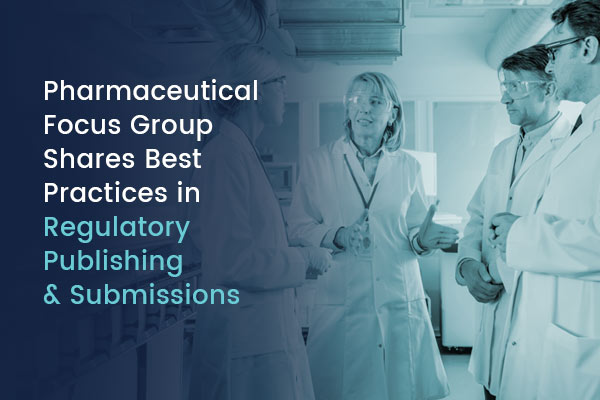 Feature - Pharmaceutical Focus Group Shares Best Practices Regulatory Publishing Submissions